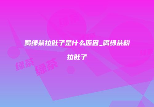 喝绿茶拉肚子是什么原因_喝绿茶粉拉肚子