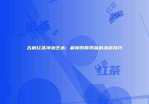 古树红茶冲泡艺术：解锁醇厚风味的泡茶技巧