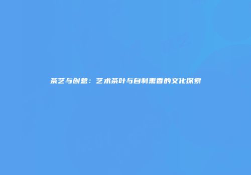 茶艺与创意：艺术茶叶与自制熏香的文化探索