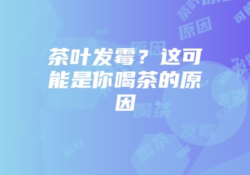 茶叶发霉？这可能是你喝茶的原因