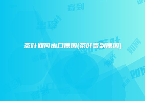 茶叶如何出口德国(茶叶寄到德国)