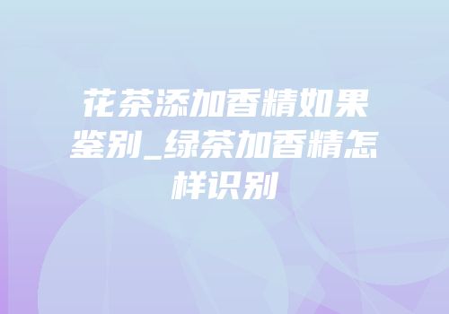 花茶添加香精如果鉴别_绿茶加香精怎样识别