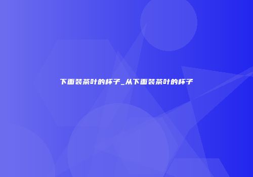 下面装茶叶的杯子_从下面装茶叶的杯子