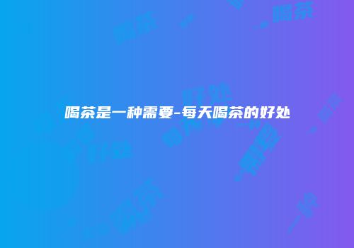 喝茶是一种需要-每天喝茶的好处