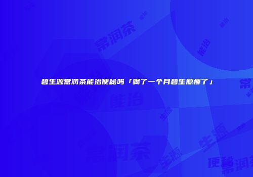 碧生源常润茶能治便秘吗「喝了一个月碧生源瘦了」
