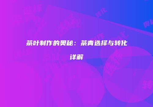 茶叶制作的奥秘：茶青选择与转化详解