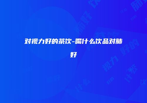 对视力好的茶饮-喝什么饮品对肺好