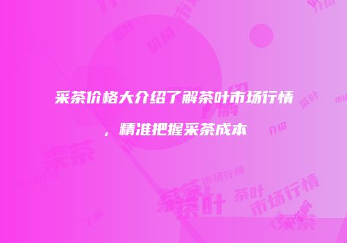 采茶价格大介绍了解茶叶市场行情，精准把握采茶成本