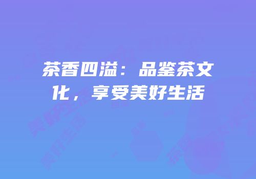 茶香四溢：品鉴茶文化，享受美好生活