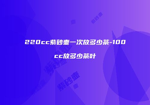 220cc紫砂壶一次放多少茶-100cc放多少茶叶