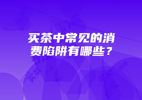 买茶中常见的消费陷阱有哪些？