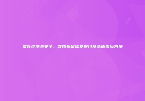 茶叶纯净与安全：农药残留挥发探讨及品质保障方法