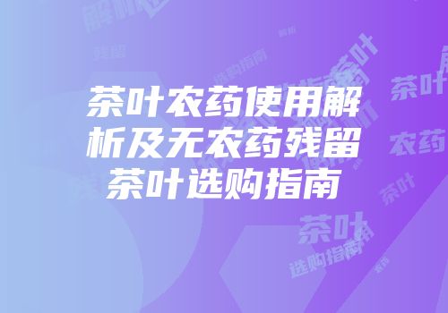 茶叶农药使用解析及无农药残留茶叶选购指南