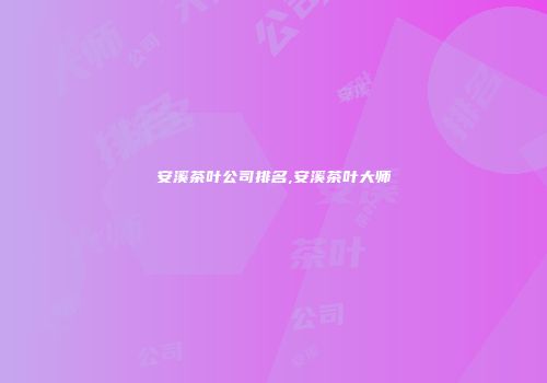 安溪茶叶公司排名,安溪茶叶大师