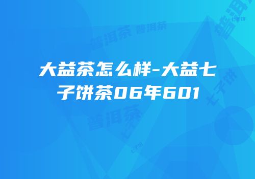 大益茶怎么样-大益七子饼茶06年601