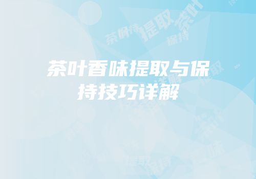 茶叶香味提取与保持技巧详解