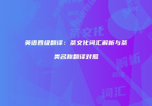 英语四级翻译：茶文化词汇解析与茶类名称翻译对照
