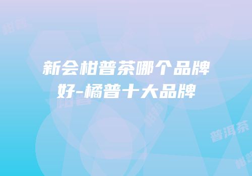 新会柑普茶哪个品牌好-橘普十大品牌