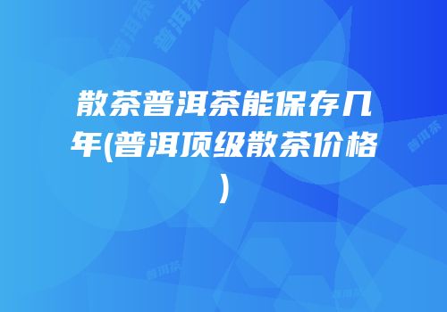 散茶普洱茶能保存几年(普洱顶级散茶价格)
