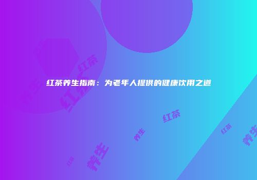 红茶养生指南：为老年人提供的健康饮用之道