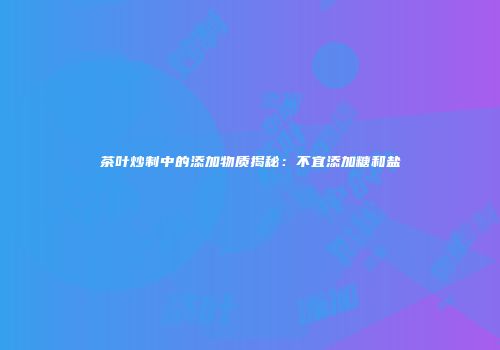 茶叶炒制中的添加物质揭秘：不宜添加糖和盐
