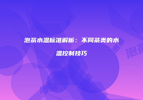 泡茶水温标准解析：不同茶类的水温控制技巧