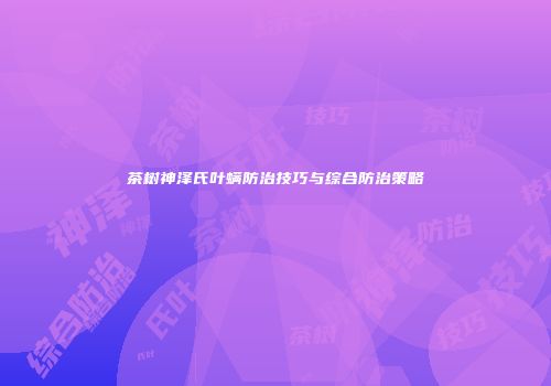 茶树神泽氏叶螨防治技巧与综合防治策略