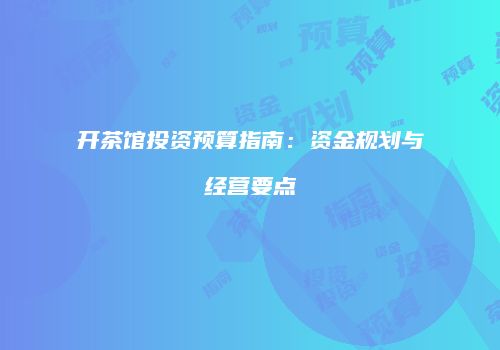 开茶馆投资预算指南：资金规划与经营要点