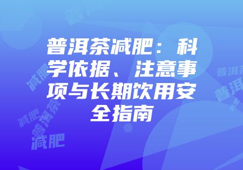 普洱茶减肥：科学依据、注意事项与长期饮用安全指南