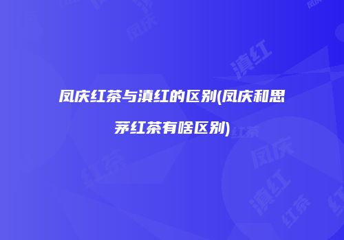 凤庆红茶与滇红的区别(凤庆和思茅红茶有啥区别)