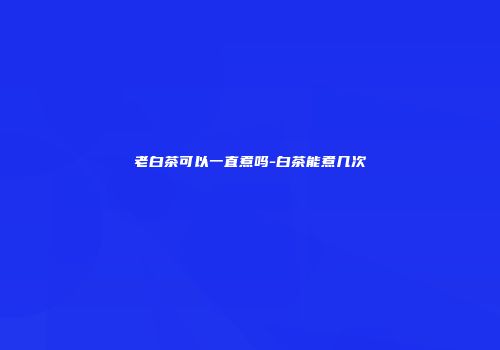 老白茶可以一直煮吗-白茶能煮几次