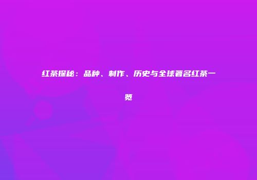红茶探秘：品种、制作、历史与全球著名红茶一览