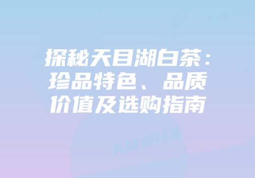 探秘天目湖白茶：珍品特色、品质价值及选购指南