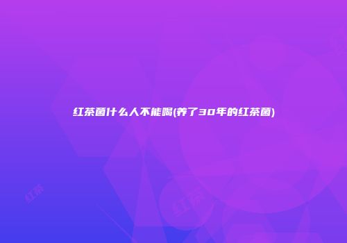 红茶菌什么人不能喝(养了30年的红茶菌)