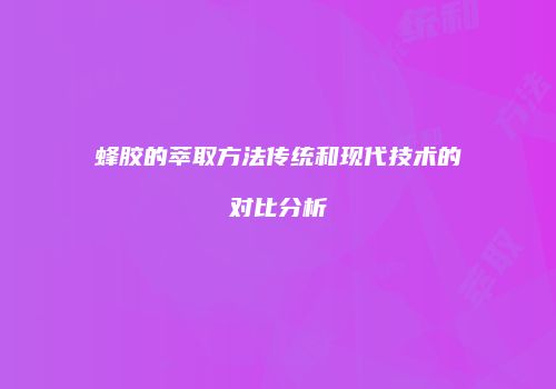 蜂胶的萃取方法传统和现代技术的对比分析