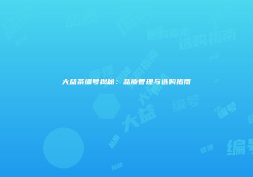 大益茶编号揭秘：品质管理与选购指南
