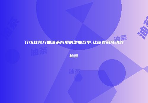 介绍桂林方便油茶背后的创业故事,让你看到成功的秘密