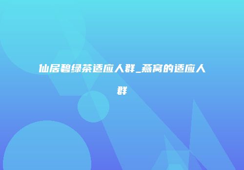 仙居碧绿茶适应人群_燕窝的适应人群