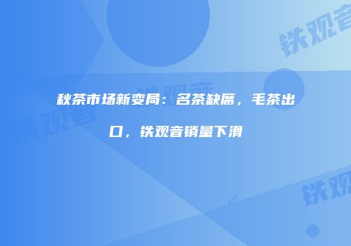 秋茶市场新变局：名茶缺席，毛茶出口，铁观音销量下滑