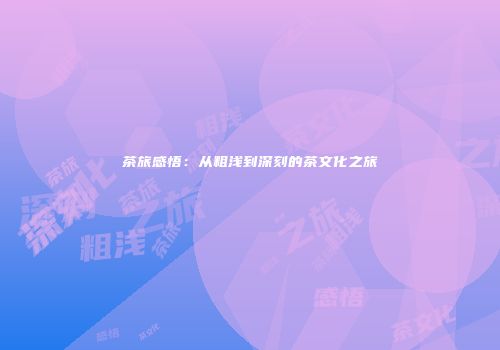 茶旅感悟：从粗浅到深刻的茶文化之旅