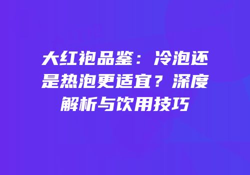 大红袍品鉴：冷泡还是热泡更适宜？深度解析与饮用技巧