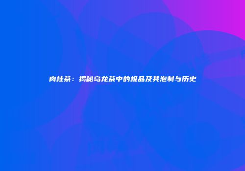 肉桂茶：揭秘乌龙茶中的极品及其泡制与历史