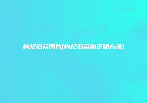 枸杞泡茶图片(枸杞泡茶的正确方法)