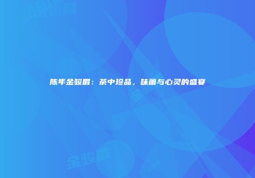 陈年金骏眉：茶中珍品，味蕾与心灵的盛宴