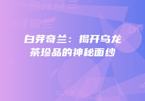 白芽奇兰：揭开乌龙茶珍品的神秘面纱