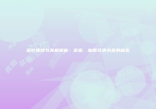 茶叶清洁与真相解析：茶垢、油膜及清水茶的秘密