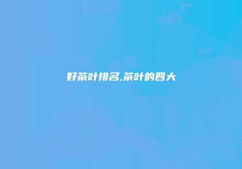 好茶叶排名,茶叶的四大