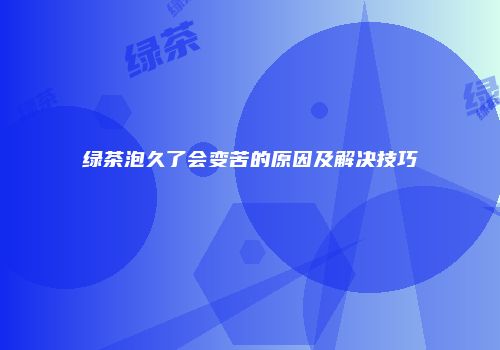 绿茶泡久了会变苦的原因及解决技巧