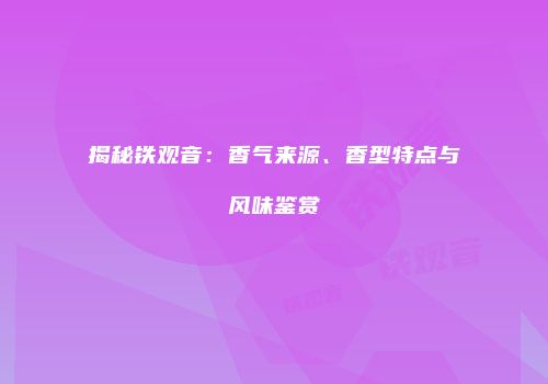 揭秘铁观音：香气来源、香型特点与风味鉴赏