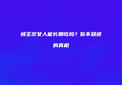 蜂王浆女人能长期吃吗？你不知道的真相